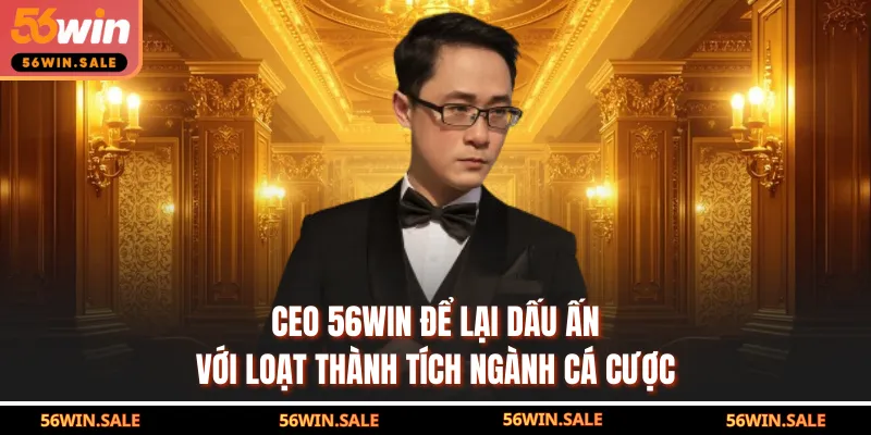 CEO 56WIN để lại dấu ấn với loạt thành tích ngành cá cược