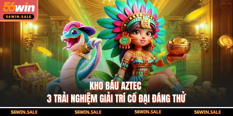 Kho Báu Aztec - 3 Trải Nghiệm Giải Trí Cổ Đại Đáng Thử